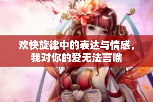 歡快旋律中的表達與情感，我對你的愛無法言喻