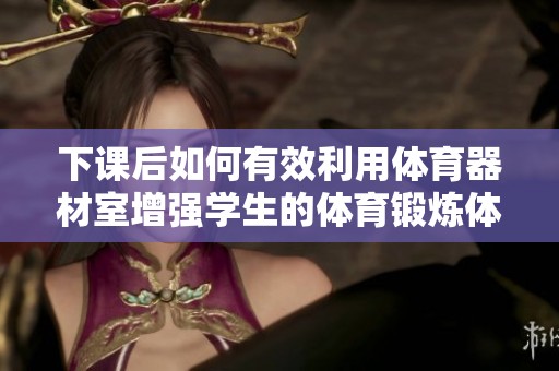 下課后如何有效利用體育器材室增強(qiáng)學(xué)生的體育鍛煉體驗