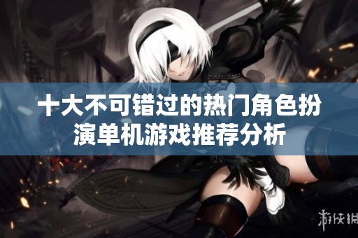 十大不可錯(cuò)過(guò)的熱門(mén)角色扮演單機(jī)游戲推薦分析