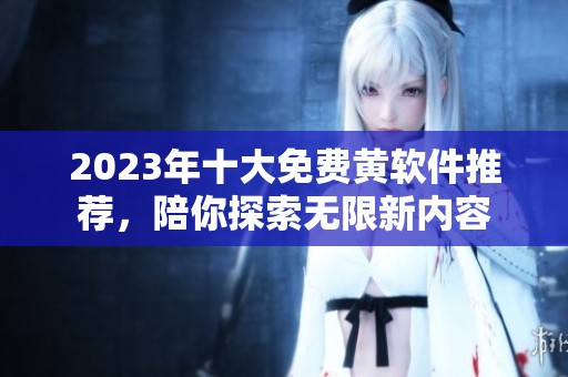 2023年十大免費黃軟件推薦，陪你探索無限新內容