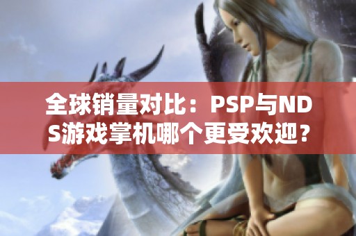 全球銷量對(duì)比：PSP與NDS游戲掌機(jī)哪個(gè)更受歡迎？