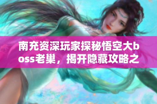 南充資深玩家探秘悟空大boss老巢，揭開隱藏攻略之謎！