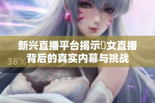 新興直播平臺揭示祼女直播背后的真實(shí)內(nèi)幕與挑戰(zhàn)