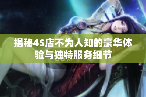 揭秘4S店不為人知的豪華體驗(yàn)與獨(dú)特服務(wù)細(xì)節(jié)
