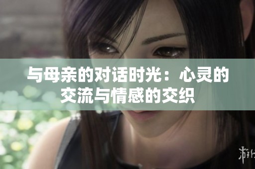 與母親的對(duì)話時(shí)光：心靈的交流與情感的交織