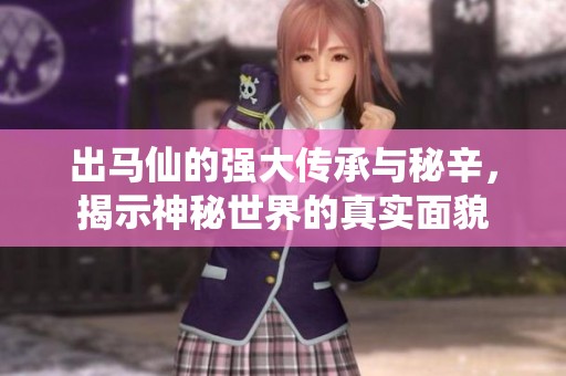 出馬仙的強(qiáng)大傳承與秘辛，揭示神秘世界的真實(shí)面貌
