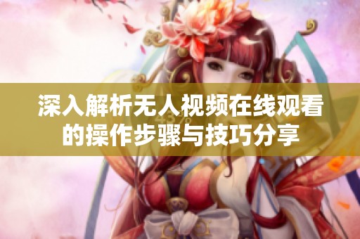 深入解析無人視頻在線觀看的操作步驟與技巧分享