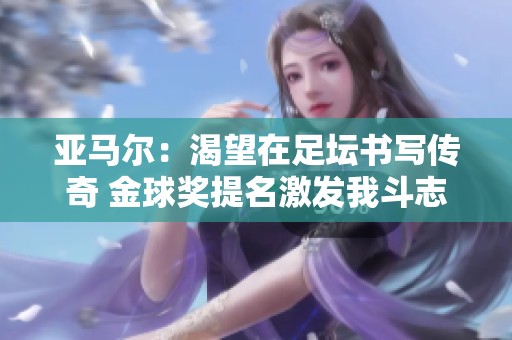 亞馬爾：渴望在足壇書(shū)寫(xiě)傳奇 金球獎(jiǎng)提名激發(fā)我斗志