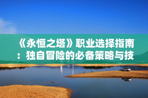 《永恒之塔》職業(yè)選擇指南：獨(dú)自冒險(xiǎn)的必備策略與技巧