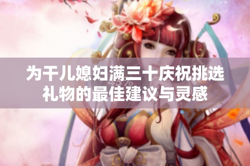 為干兒媳婦滿三十慶祝挑選禮物的最佳建議與靈感