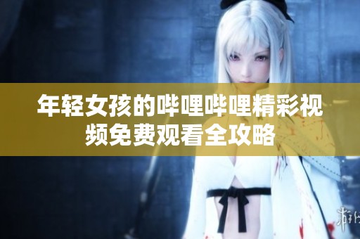 年輕女孩的嗶哩嗶哩精彩視頻免費觀看全攻略
