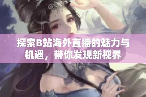 探索B站海外直播的魅力與機遇，帶你發(fā)現新視界