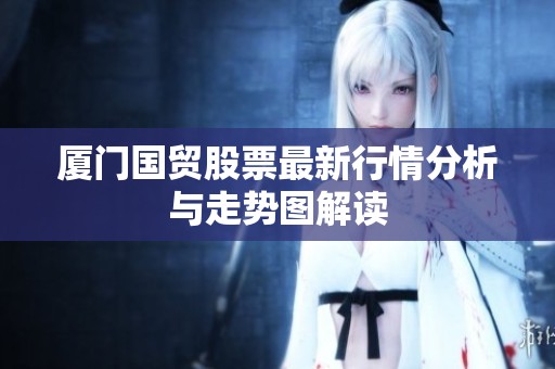廈門國貿(mào)股票最新行情分析與走勢圖解讀