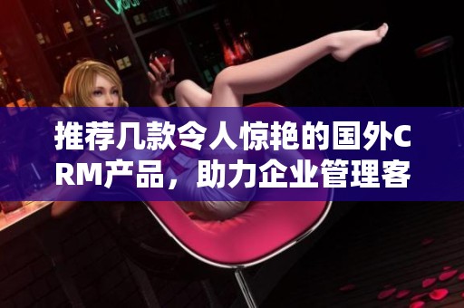 推薦幾款令人驚艷的國外CRM產(chǎn)品，助力企業(yè)管理客戶關(guān)系