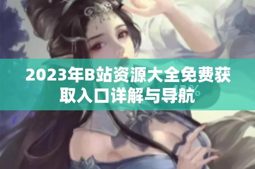 2023年B站資源大全免費(fèi)獲取入口詳解與導(dǎo)航