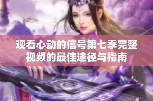 觀看心動的信號第七季完整視頻的最佳途徑與指南