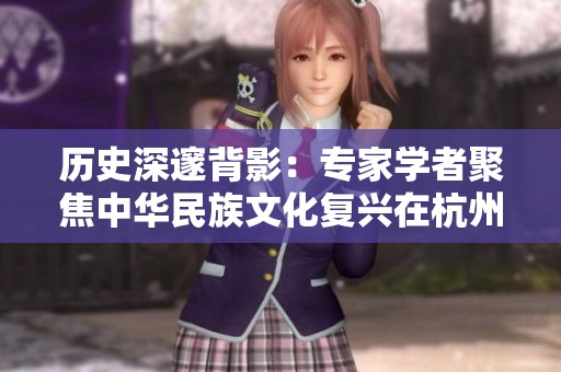 歷史深邃背影：專(zhuān)家學(xué)者聚焦中華民族文化復(fù)興在杭州的探討