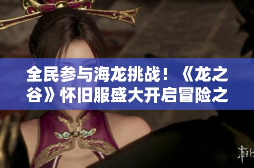 全民參與海龍?zhí)魬?zhàn)！《龍之谷》懷舊服盛大開啟冒險之旅