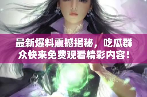 最新爆料震撼揭秘，吃瓜群眾快來免費(fèi)觀看精彩內(nèi)容！
