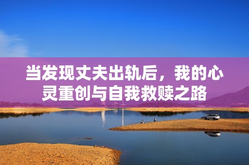 當(dāng)發(fā)現(xiàn)丈夫出軌后，我的心靈重創(chuàng)與自我救贖之路