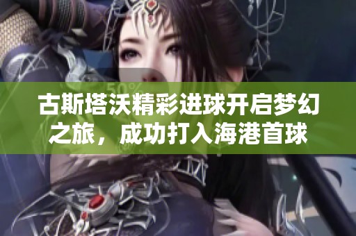 古斯塔沃精彩進(jìn)球開啟夢(mèng)幻之旅，成功打入海港首球