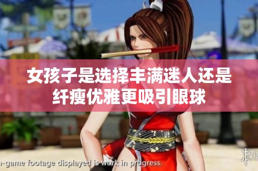 女孩子是選擇豐滿迷人還是纖瘦優(yōu)雅更吸引眼球