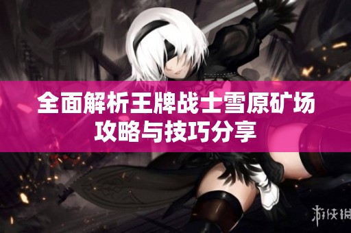 全面解析王牌戰(zhàn)士雪原礦場攻略與技巧分享