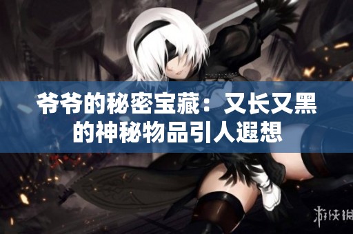 爺爺?shù)拿孛軐毑兀河珠L又黑的神秘物品引人遐想