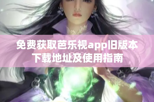 免費(fèi)獲取芭樂(lè)視app舊版本下載地址及使用指南