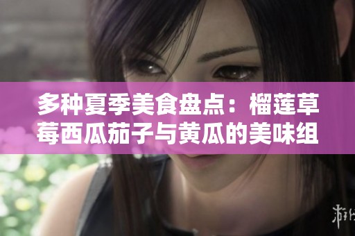 多種夏季美食盤點(diǎn)：榴蓮草莓西瓜茄子與黃瓜的美味組合