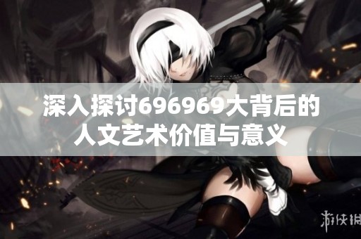 深入探討696969大背后的人文藝術(shù)價值與意義