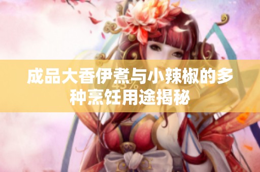 成品大香伊煮與小辣椒的多種烹飪用途揭秘
