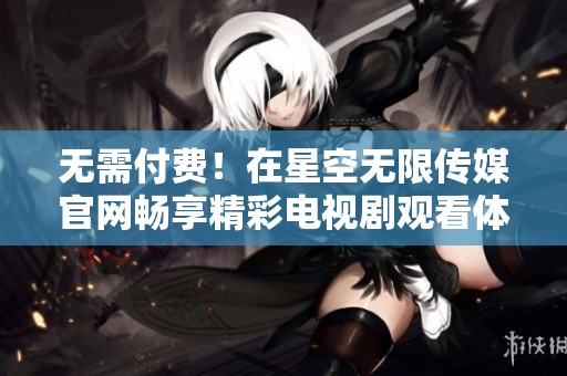 無需付費！在星空無限傳媒官網(wǎng)暢享精彩電視劇觀看體驗