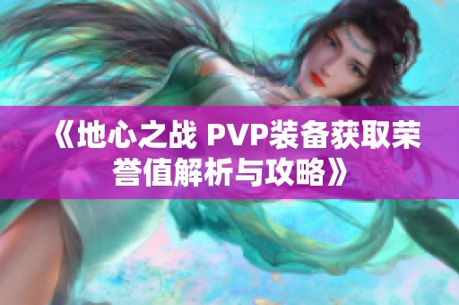 《地心之戰(zhàn) PVP裝備獲取榮譽(yù)值解析與攻略》 《地心之戰(zhàn) PVP裝備獲取榮譽(yù)值解析與攻略》