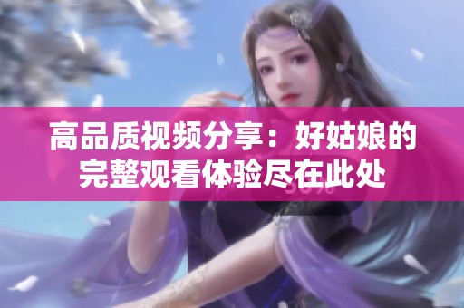 高品質(zhì)視頻分享：好姑娘的完整觀看體驗(yàn)盡在此處