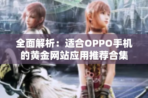 全面解析：適合OPPO手機的黃金網(wǎng)站應(yīng)用推薦合集