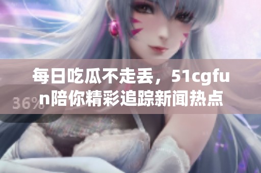 每日吃瓜不走丟，51cgfun陪你精彩追蹤新聞熱點(diǎn)