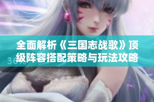 全面解析《三國志戰(zhàn)歌》頂級陣容搭配策略與玩法攻略