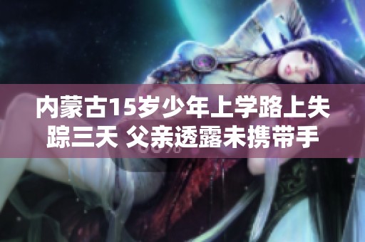 內(nèi)蒙古15歲少年上學(xué)路上失蹤三天 父親透露未攜帶手機原因
