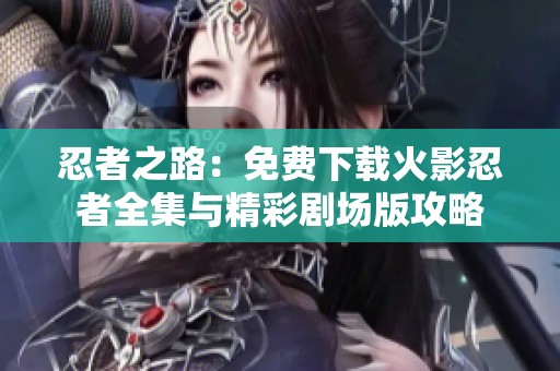 忍者之路：免費(fèi)下載火影忍者全集與精彩劇場(chǎng)版攻略
