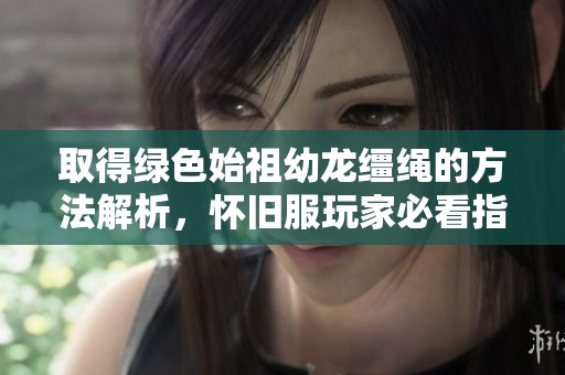 取得綠色始祖幼龍韁繩的方法解析，懷舊服玩家必看指南