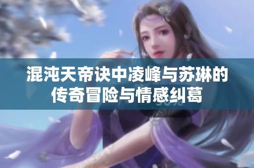 混沌天帝訣中凌峰與蘇琳的傳奇冒險(xiǎn)與情感糾葛