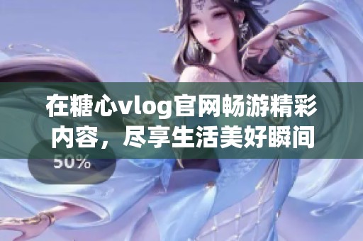 在糖心vlog官網(wǎng)暢游精彩內(nèi)容，盡享生活美好瞬間