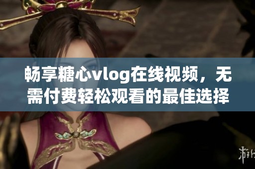 暢享糖心vlog在線視頻，無需付費輕松觀看的最佳選擇
