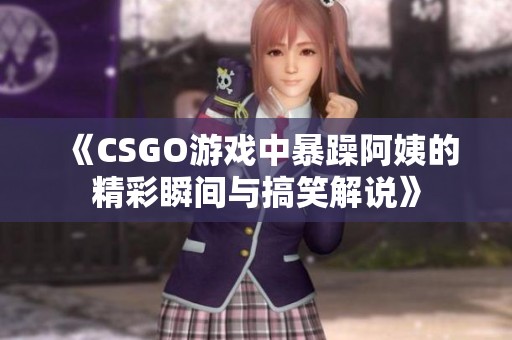 《CSGO游戲中暴躁阿姨的精彩瞬間與搞笑解說》