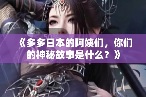 《多多日本的阿姨們，你們的神秘故事是什么？》