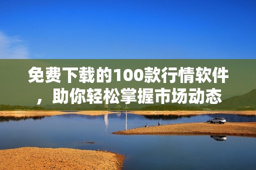 免費(fèi)下載的100款行情軟件，助你輕松掌握市場動態(tài)