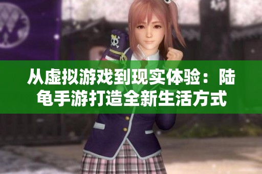 從虛擬游戲到現(xiàn)實(shí)體驗(yàn)：陸龜手游打造全新生活方式