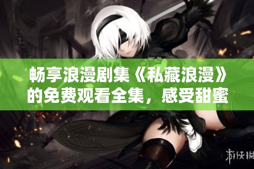 暢享浪漫劇集《私藏浪漫》的免費(fèi)觀看全集，感受甜蜜時(shí)刻