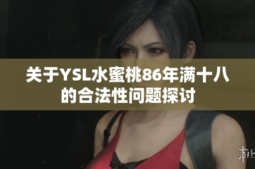 關(guān)于YSL水蜜桃86年滿十八的合法性問題探討